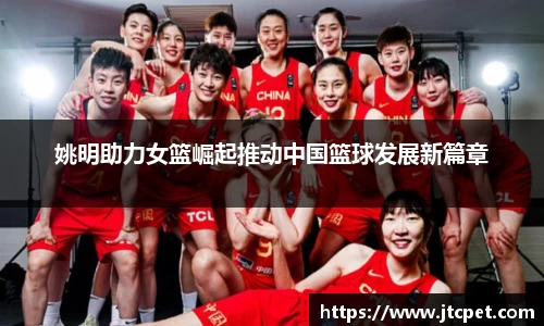 姚明助力女篮崛起推动中国篮球发展新篇章
