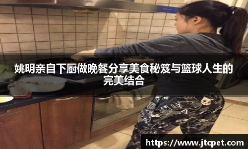 姚明亲自下厨做晚餐分享美食秘笈与篮球人生的完美结合