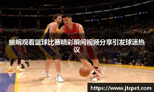 姚明观看篮球比赛精彩瞬间视频分享引发球迷热议